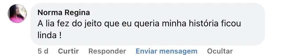 Norma Regina — Comentário no Facebook: “A lia fez do jeito que eu queria minha história ficou linda!”